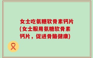 女士吃氨糖软骨素钙片(女士服用氨糖软骨素钙片，促进骨骼健康)