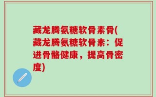 藏龙腾氨糖软骨素骨(藏龙腾氨糖软骨素：促进骨骼健康，提高骨密度)
