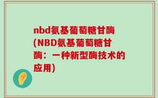 nbd氨基葡萄糖甘酶(NBD氨基葡萄糖甘酶：一种新型酶技术的应用)