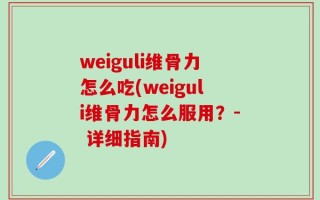 weiguli维骨力怎么吃(weiguli维骨力怎么服用？- 详细指南)
