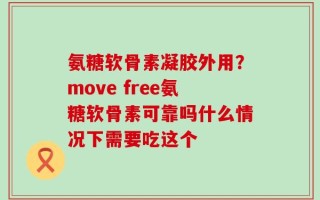 氨糖软骨素凝胶外用？move free氨糖软骨素可靠吗什么情况下需要吃这个