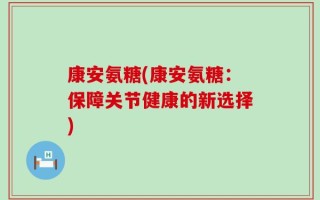 康安氨糖(康安氨糖：保障关节健康的新选择)