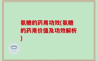 氨糖的药用功效(氨糖的药用价值及功效解析)