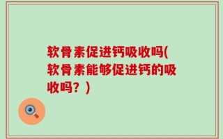 软骨素促进钙吸收吗(软骨素能够促进钙的吸收吗？)