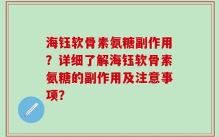 海钰软骨素氨糖副作用？详细了解海钰软骨素氨糖的副作用及注意事项？