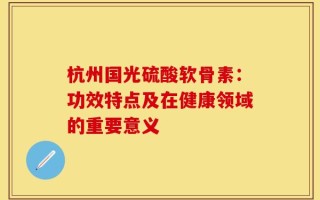 杭州国光硫酸软骨素：功效特点及在健康领域的重要意义