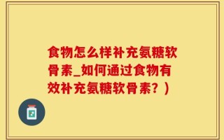 食物怎么样补充氨糖软骨素_如何通过食物有效补充氨糖软骨素？)
