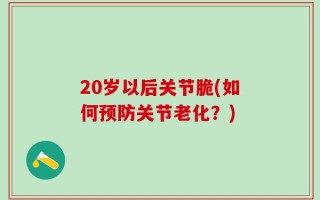 20岁以后关节脆(如何预防关节老化？)