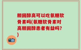 胆固醇高可以吃氨糖软骨素吗(氨糖软骨素对高胆固醇患者有益吗？)