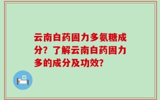 云南白药固力多氨糖成分？了解云南白药固力多的成分及功效？