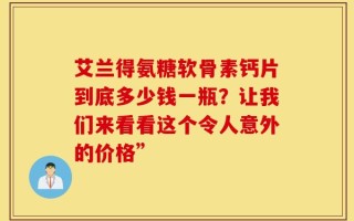 艾兰得氨糖软骨素钙片到底多少钱一瓶？让我们来看看这个令人意外的价格”
