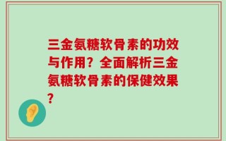 三金氨糖软骨素的功效与作用？全面解析三金氨糖软骨素的保健效果？