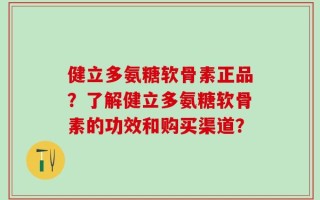 健立多氨糖软骨素正品？了解健立多氨糖软骨素的功效和购买渠道？
