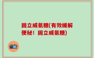 固立威氨糖(有效缓解便秘！固立威氨糖)