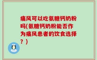 痛风可以吃氨糖钙奶粉吗(氨糖钙奶粉能否作为痛风患者的饮食选择？)