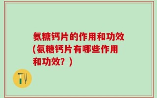 氨糖钙片的作用和功效(氨糖钙片有哪些作用和功效？)