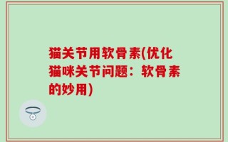 猫关节用软骨素(优化猫咪关节问题：软骨素的妙用)