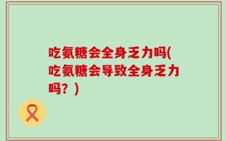 吃氨糖会全身乏力吗(吃氨糖会导致全身乏力吗？)