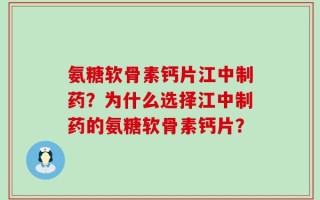 氨糖软骨素钙片江中制药？为什么选择江中制药的氨糖软骨素钙片？