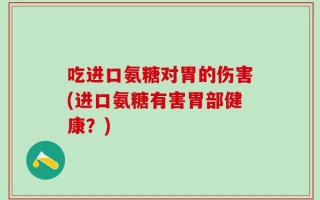 吃进口氨糖对胃的伤害(进口氨糖有害胃部健康？)