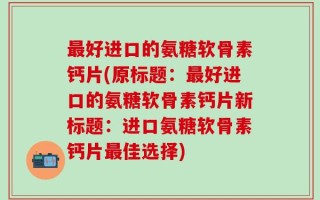 最好进口的氨糖软骨素钙片(原标题：最好进口的氨糖软骨素钙片新标题：进口氨糖软骨素钙片最佳选择)
