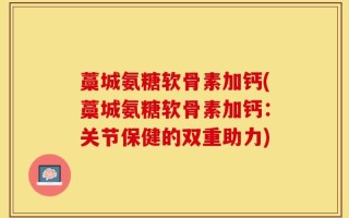 藁城氨糖软骨素加钙(藁城氨糖软骨素加钙：关节保健的双重助力)