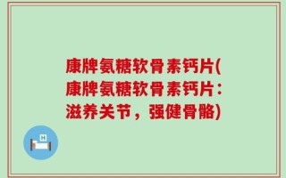 康牌氨糖软骨素钙片(康牌氨糖软骨素钙片：滋养关节，强健骨骼)