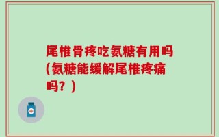 尾椎骨疼吃氨糖有用吗(氨糖能缓解尾椎疼痛吗？)