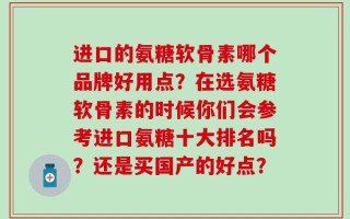 进口的氨糖软骨素哪个品牌好用点？在选氨糖软骨素的时候你们会参考进口氨糖十大排名吗？还是买国产的好点？