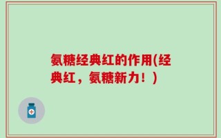 氨糖经典红的作用(经典红，氨糖新力！)