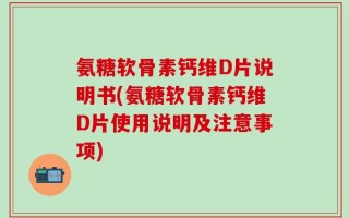 氨糖软骨素钙维D片说明书(氨糖软骨素钙维D片使用说明及注意事项)