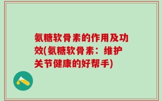 氨糖软骨素的作用及功效(氨糖软骨素：维护关节健康的好帮手)