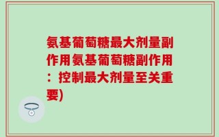 氨基葡萄糖最大剂量副作用氨基葡萄糖副作用：控制最大剂量至关重要)