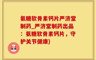 氨糖软骨素钙片严济堂制药_严济堂制药出品：氨糖软骨素钙片，守护关节健康)