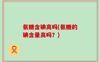 氨糖含碘高吗(氨糖的碘含量高吗？)