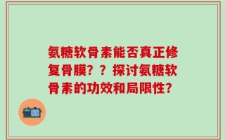 氨糖软骨素能否真正修复骨膜？？探讨氨糖软骨素的功效和局限性？