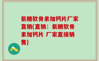 氨糖软骨素加钙片厂家直销(直销：氨糖软骨素加钙片 厂家直接销售)
