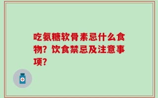 吃氨糖软骨素忌什么食物？饮食禁忌及注意事项？