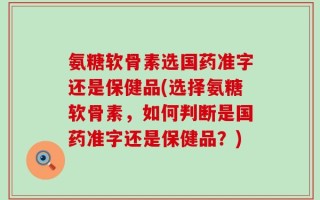 氨糖软骨素选国药准字还是保健品(选择氨糖软骨素，如何判断是国药准字还是保健品？)