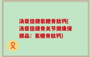 汤臣倍健氨糖骨肽钙(汤臣倍健骨关节健康保健品：氨糖骨肽钙)