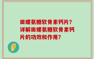 田螺氨糖软骨素钙片？详解田螺氨糖软骨素钙片的功效和作用？