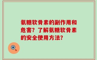 氨糖软骨素的副作用和危害？了解氨糖软骨素的安全使用方法？