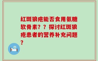 红斑狼疮能否食用氨糖软骨素？？探讨红斑狼疮患者的营养补充问题？