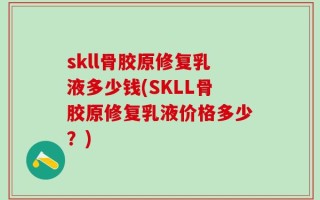skll骨胶原修复乳液多少钱(SKLL骨胶原修复乳液价格多少？)