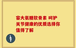 容大氨糖软骨素 呵护关节健康的优质选择你值得了解