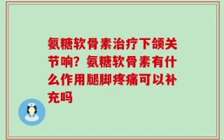 氨糖软骨素治疗下颌关节响？氨糖软骨素有什么作用腿脚疼痛可以补充吗
