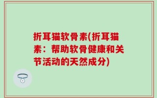 折耳猫软骨素(折耳猫素：帮助软骨健康和关节活动的天然成分)