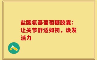 盐酸氨基葡萄糖胶囊：让关节舒适如初，焕发活力