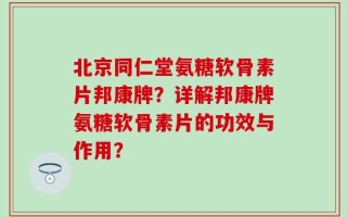 北京同仁堂氨糖软骨素片邦康牌？详解邦康牌氨糖软骨素片的功效与作用？