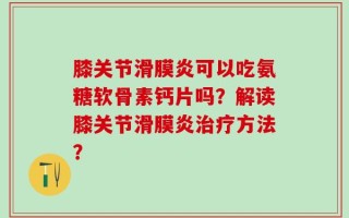 膝关节滑膜炎可以吃氨糖软骨素钙片吗？解读膝关节滑膜炎治疗方法？
